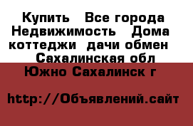 Купить - Все города Недвижимость » Дома, коттеджи, дачи обмен   . Сахалинская обл.,Южно-Сахалинск г.